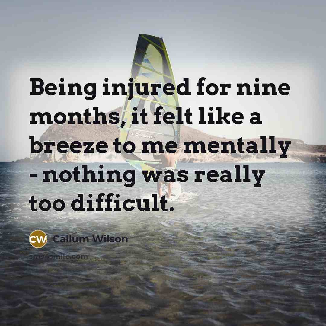 “Being injured for nine months, it felt like a breeze to me mentally - nothing was really too difficult.” quote by Callum Wilson