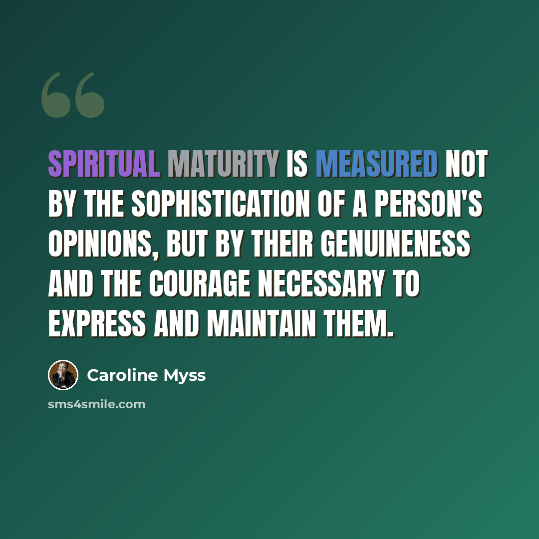“Spiritual maturity is measured not by the sophistication of a person's opinions, but by their genuineness and the courage necessary to express and maintain them.” quote by Caroline Myss