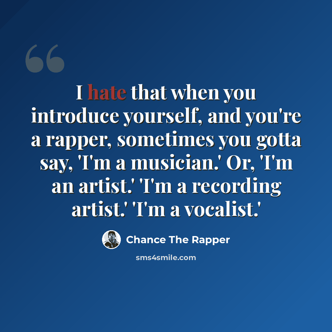 “I hate that when you introduce yourself, and you're a rapper, sometimes you gotta say, 'I'm a musician.' Or, 'I'm an artist.' 'I'm a recording artist.' 'I'm a vocalist.'” quote by Chance The Rapper
