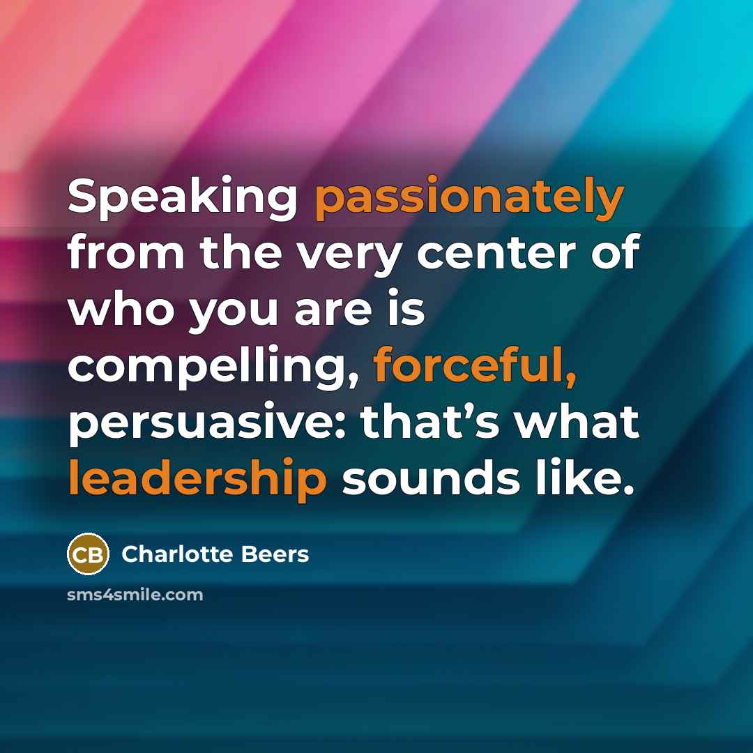 “Speaking passionately from the very center of who you are is compelling, forceful, persuasive: that’s what leadership sounds like.” quote by Charlotte Beers