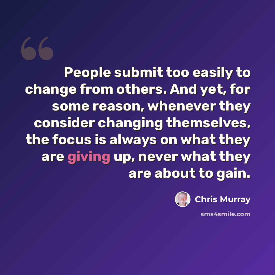 “People submit too easily to change from others. And yet, for some reason, whenever they consider changing themselves, the focus is always on what they are giving up, never what they are about to gain.” quote by Chris Murray