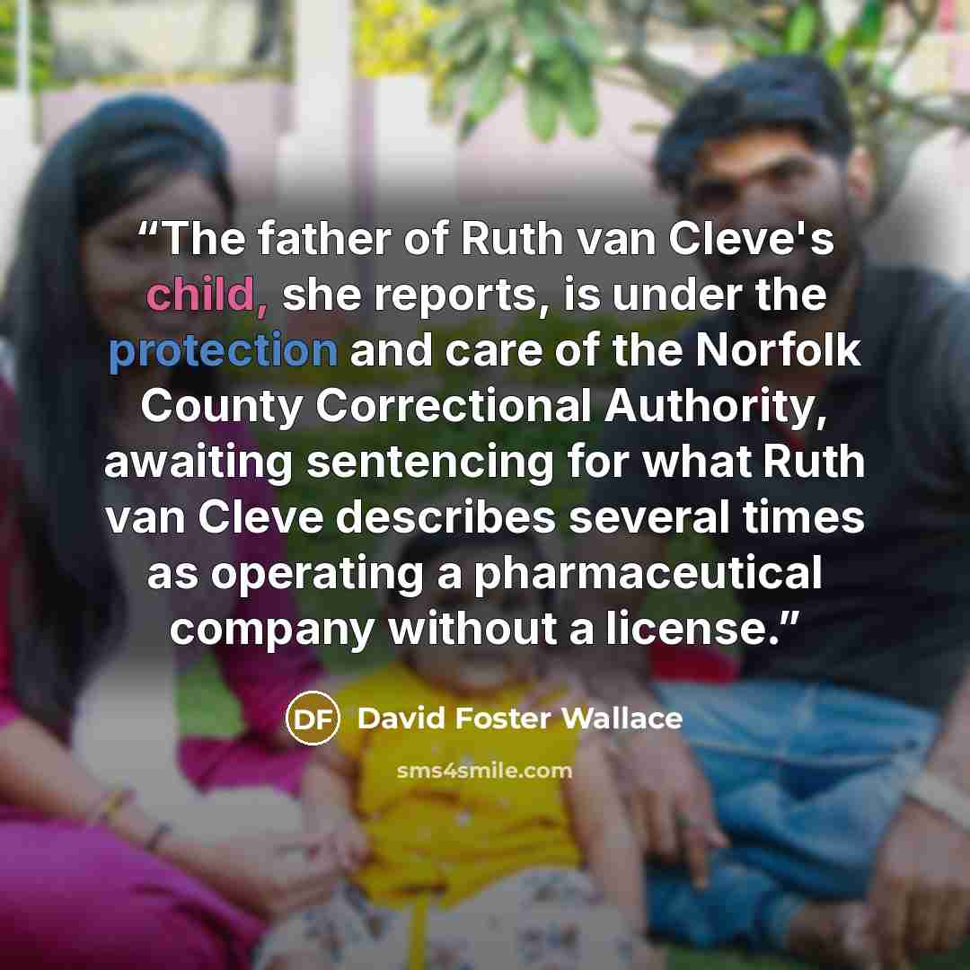 “The father of Ruth van Cleve's child, she reports, is under the protection and care of the Norfolk County Correctional Authority, awaiting sentencing for what Ruth van Cleve describes several times as operating a pharmaceutical company without a license.” quote by David Foster Wallace
