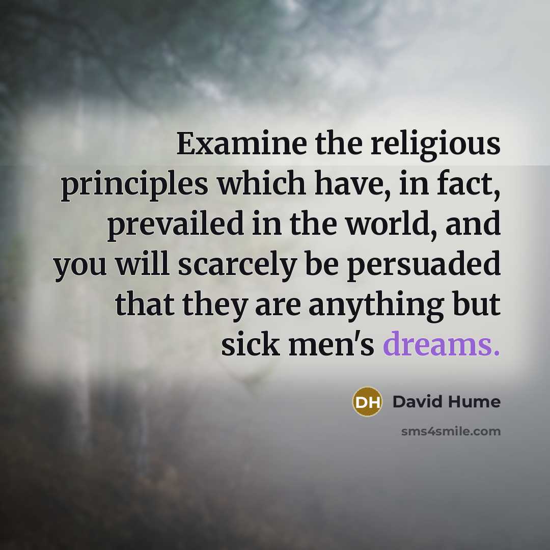 “Examine the religious principles which have, in fact, prevailed in the world, and you will scarcely be persuaded that they are anything but sick men's dreams.” quote by David Hume