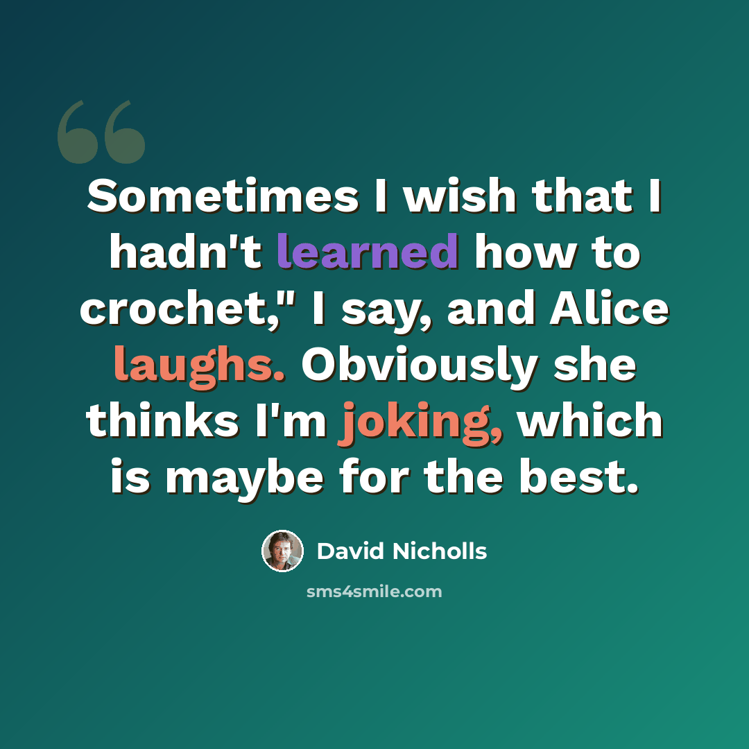“Sometimes I wish that I hadn't learned how to crochet," I say, and Alice laughs. Obviously she thinks I'm joking, which is maybe for the best.” quote by David Nicholls
