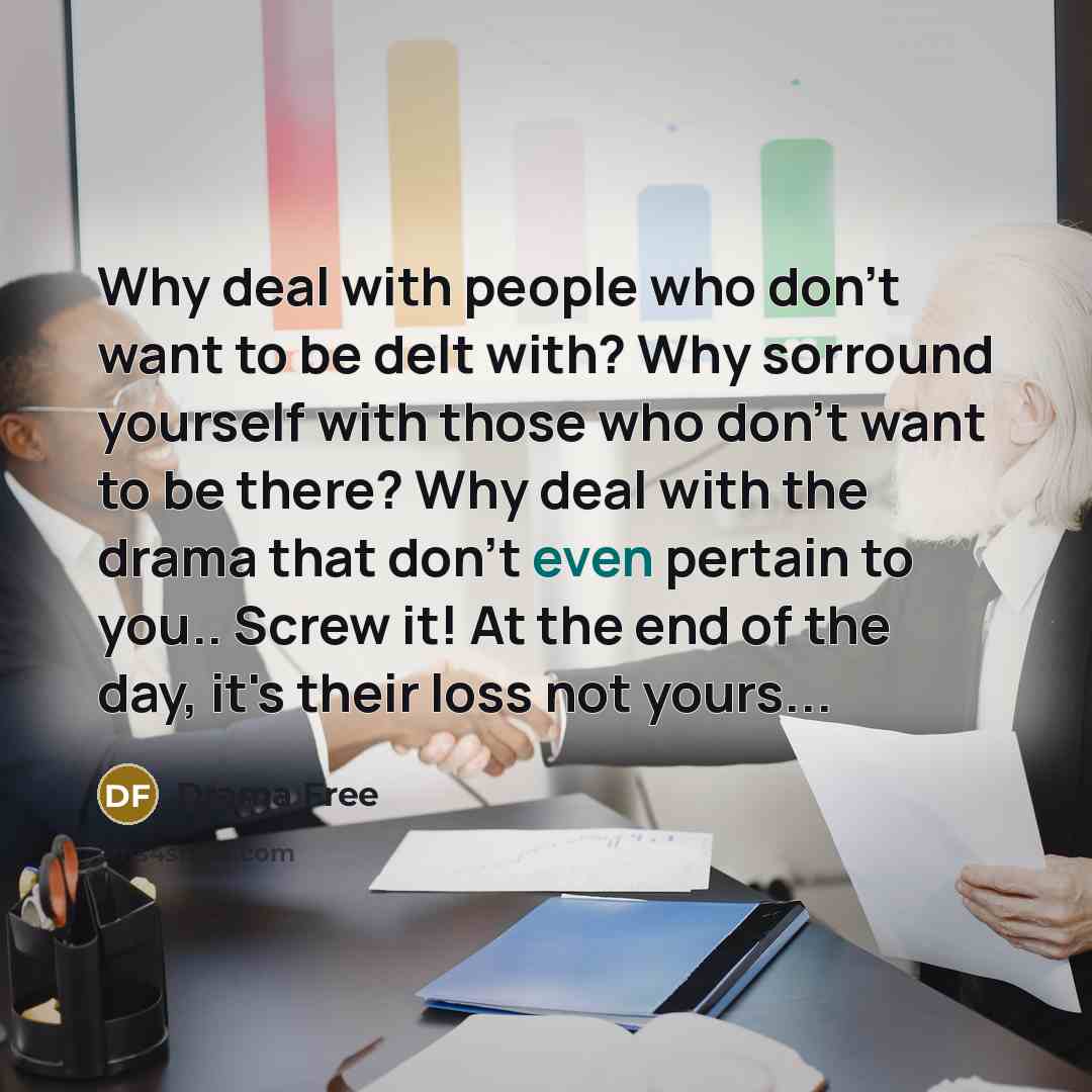 “Why deal with people who don't want to be delt with? Why sorround yourself with those who don't want to be there? Why deal with the drama that don't even pertain to you.. Screw it! At the end of the day, it's their loss not yours...” quote by Drama Free