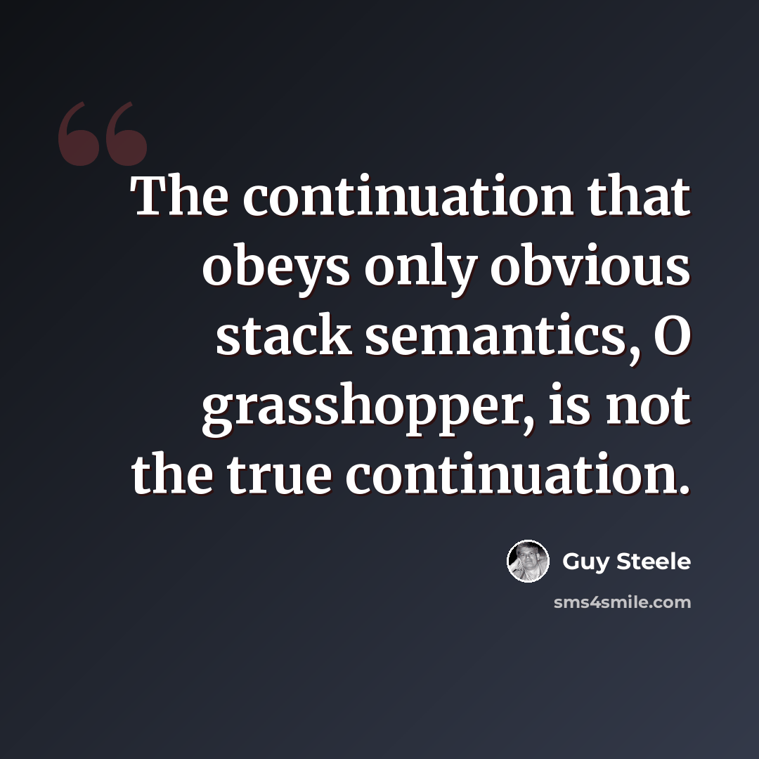 “The continuation that obeys only obvious stack semantics, O grasshopper, is not the true continuation.” quote by Guy Steele