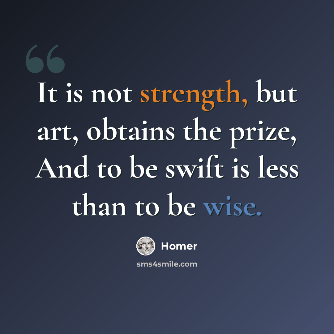 “It is not strength, but art, obtains the prize, And to be swift is less than to be wise.” quote by Homer