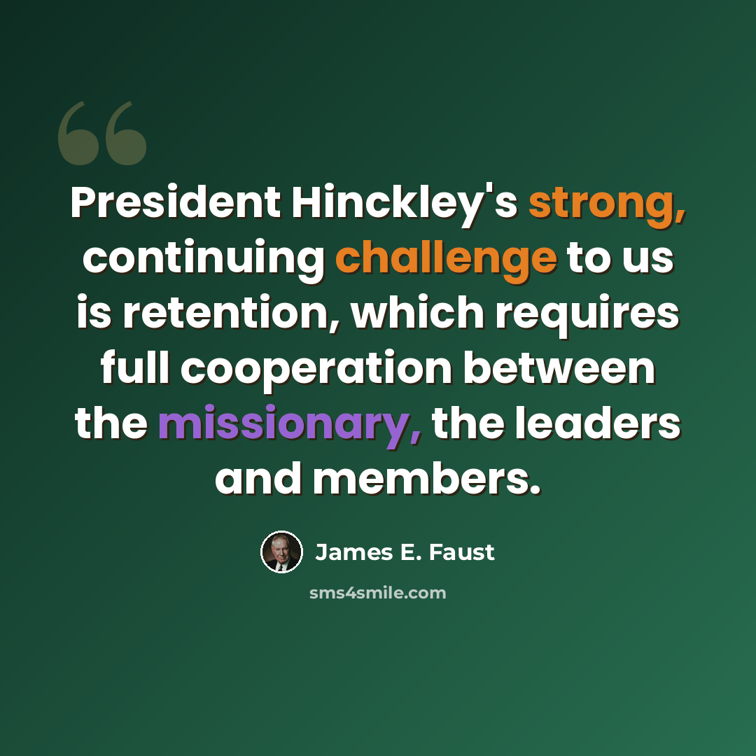 “President Hinckley's strong, continuing challenge to us is retention, which requires full cooperation between the missionary, the leaders and members.” quote by James E. Faust