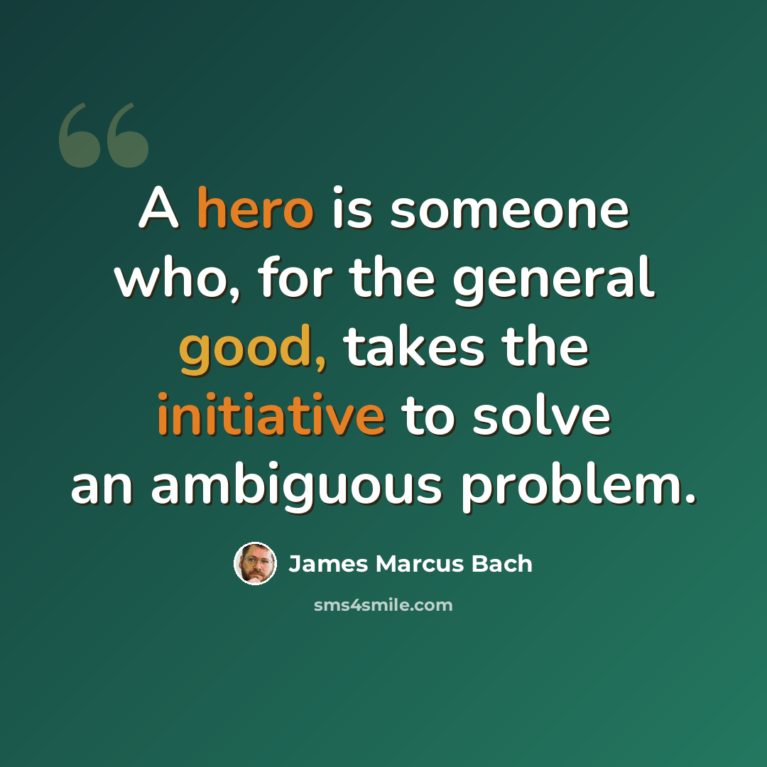 “A hero is someone who, for the general good, takes the initiative to solve an ambiguous problem.” quote by James Marcus Bach