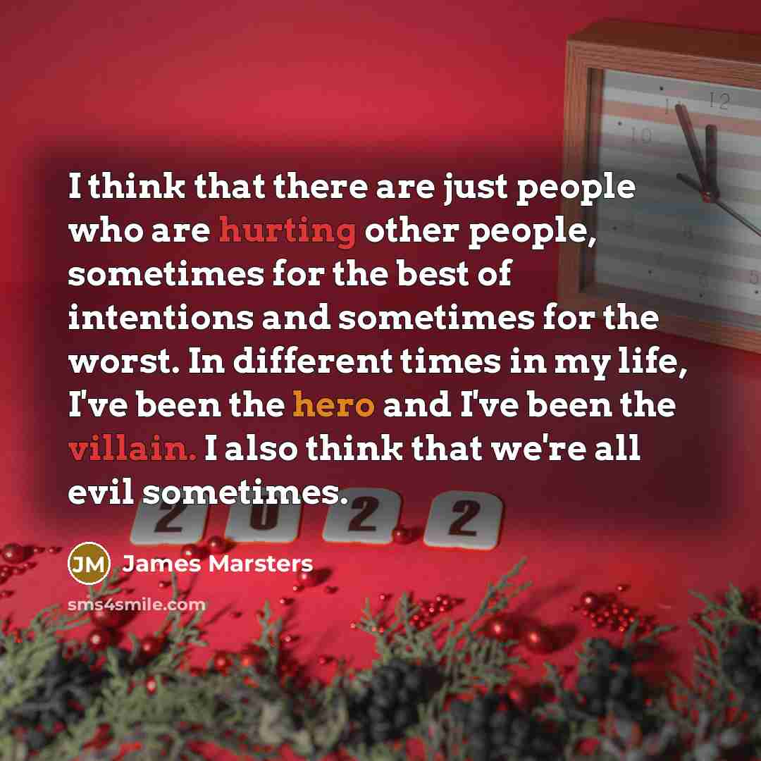 “I think that there are just people who are hurting other people, sometimes for the best of intentions and sometimes for the worst. In different times in my life, I've been the hero and I've been the villain. I also think that we're all evil sometimes.” quote by James Marsters