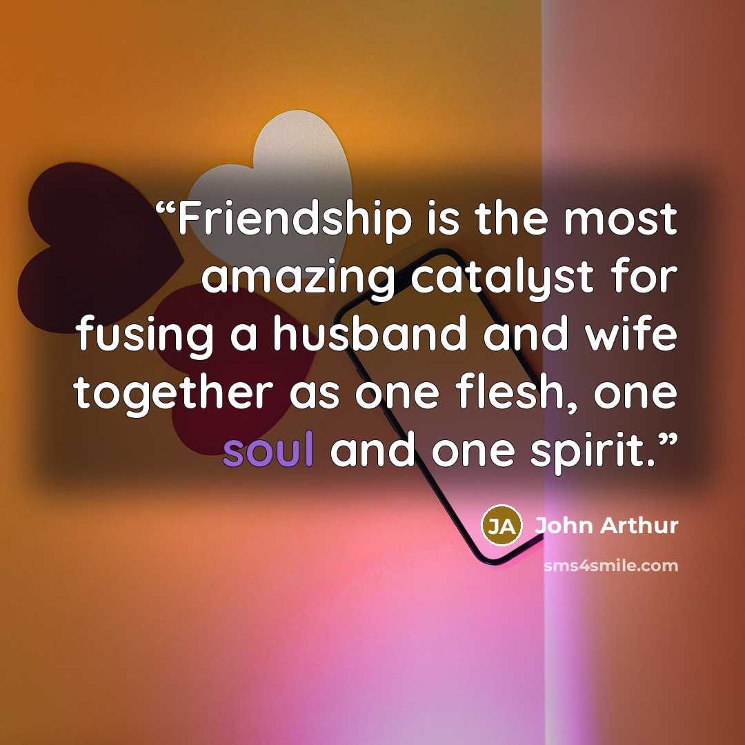 “Friendship is the most amazing catalyst for fusing a husband and wife together as one flesh, one soul and one spirit.” quote by John Arthur