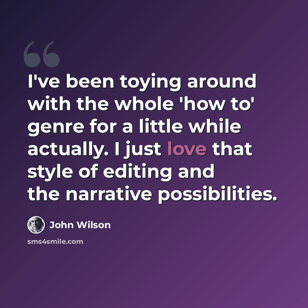 “I've been toying around with the whole 'how to' genre for a little while actually. I just love that style of editing and the narrative possibilities.” quote by John Wilson