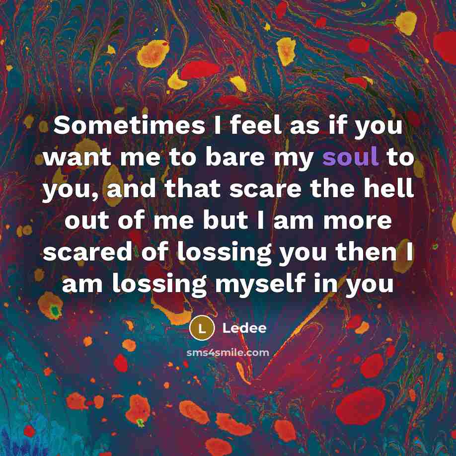 “Sometimes I feel as if you want me to bare my soul to you, and that scare the hell out of me but I am more scared of lossing you then I am lossing myself in you” quote by Ledee