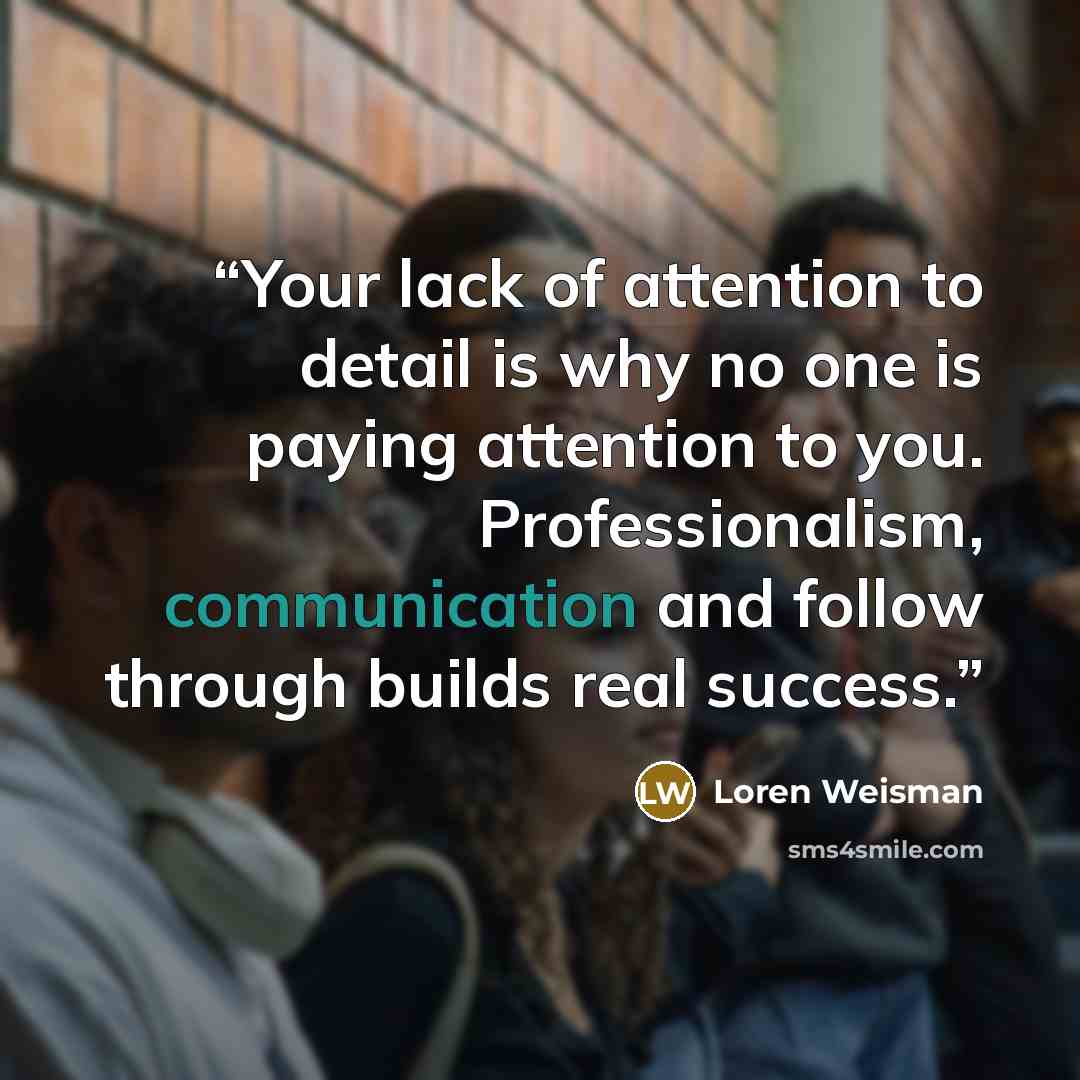 “Your lack of attention to detail is why no one is paying attention to you. Professionalism, communication and follow through builds real success.” quote by Loren Weisman