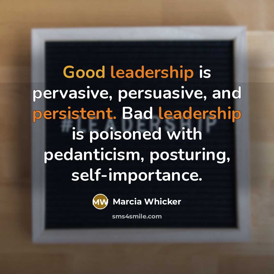 “Good leadership is pervasive, persuasive, and persistent. Bad leadership is poisoned with pedanticism, posturing, self-importance.” quote by Marcia Whicker