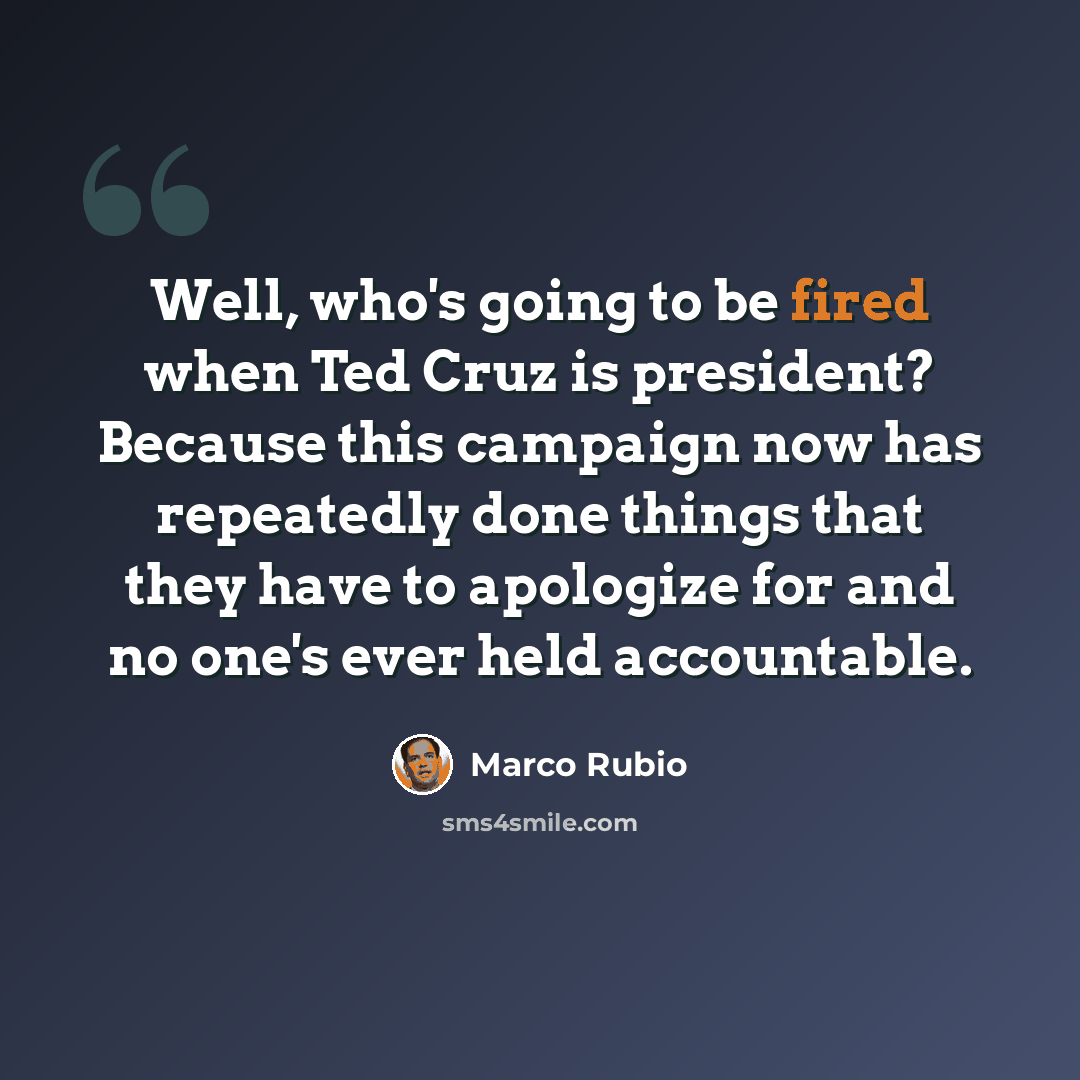 “Well, who's going to be fired when Ted Cruz is president? Because this campaign now has repeatedly done things that they have to apologize for and no one's ever held accountable.” quote by Marco Rubio