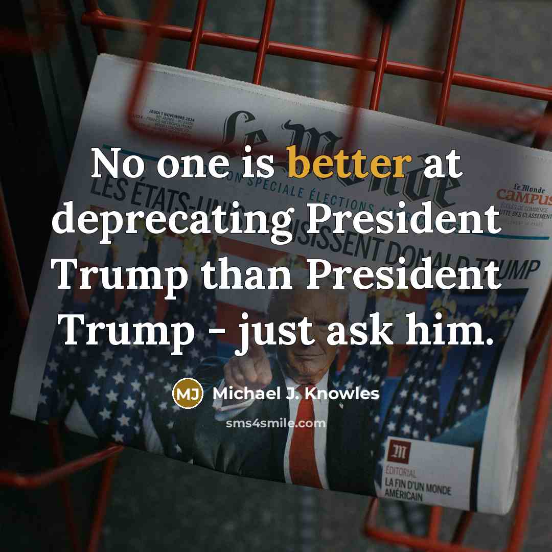 “No one is better at deprecating President Trump than President Trump - just ask him.” quote by Michael J. Knowles