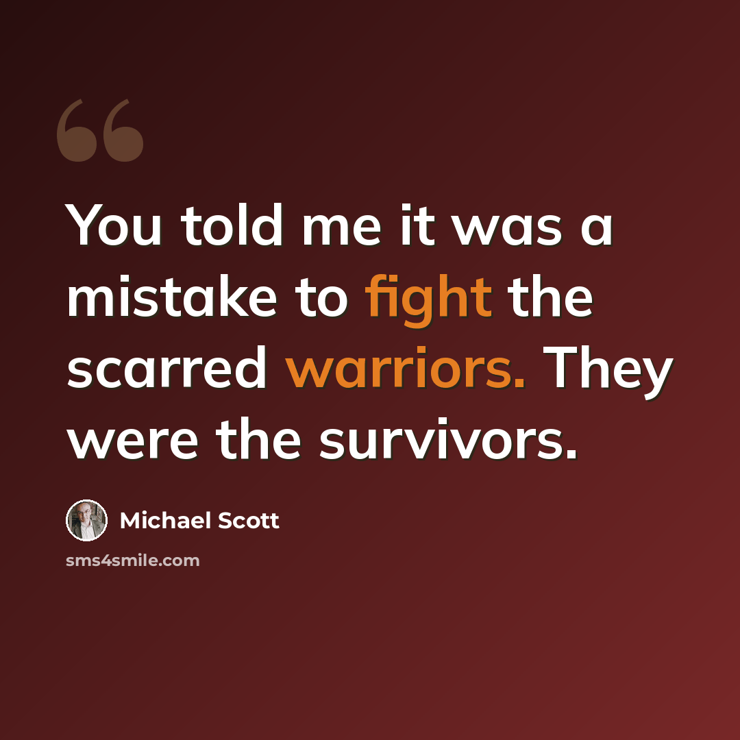 “You told me it was a mistake to fight the scarred warriors. They were the survivors.” quote by Michael Scott