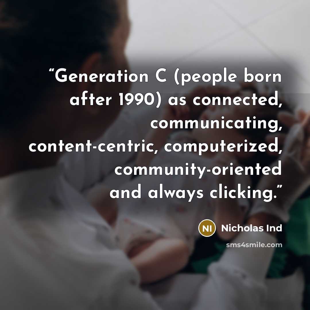 “Generation C (people born after 1990) as connected, communicating, content-centric, computerized, community-oriented and always clicking.” quote by Nicholas Ind
