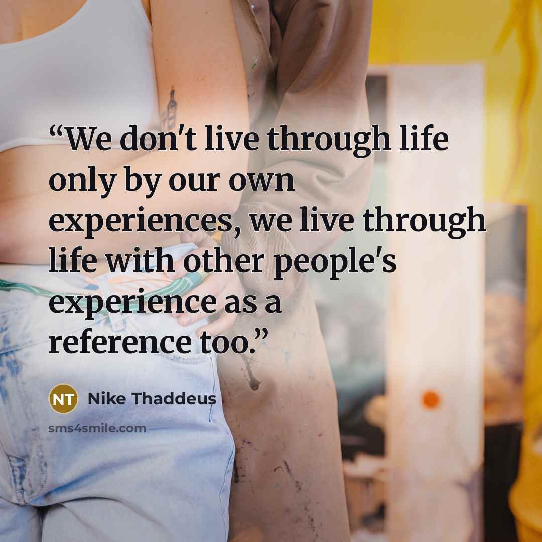 “We don't live through life only by our own experiences, we live through life with other people's experience as a reference too.” quote by Nike Thaddeus