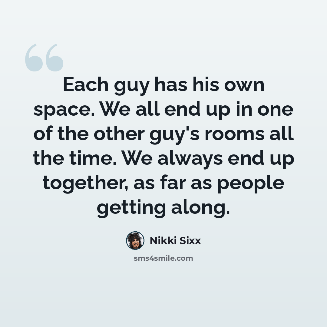 “Each guy has his own space. We all end up in one of the other guy's rooms all the time. We always end up together, as far as people getting along.” quote by Nikki Sixx