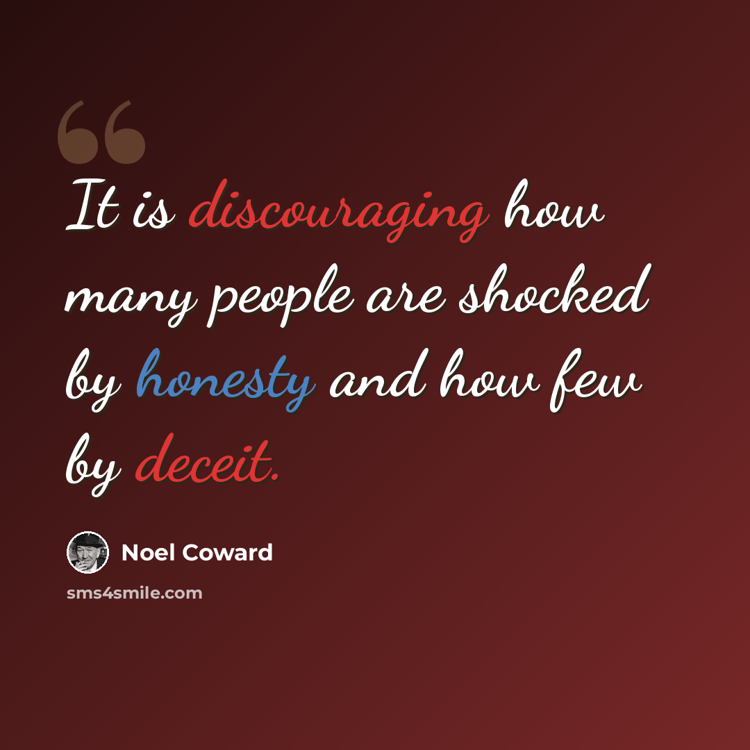 “It is discouraging how many people are shocked by honesty and how few by deceit.” quote by Noel Coward