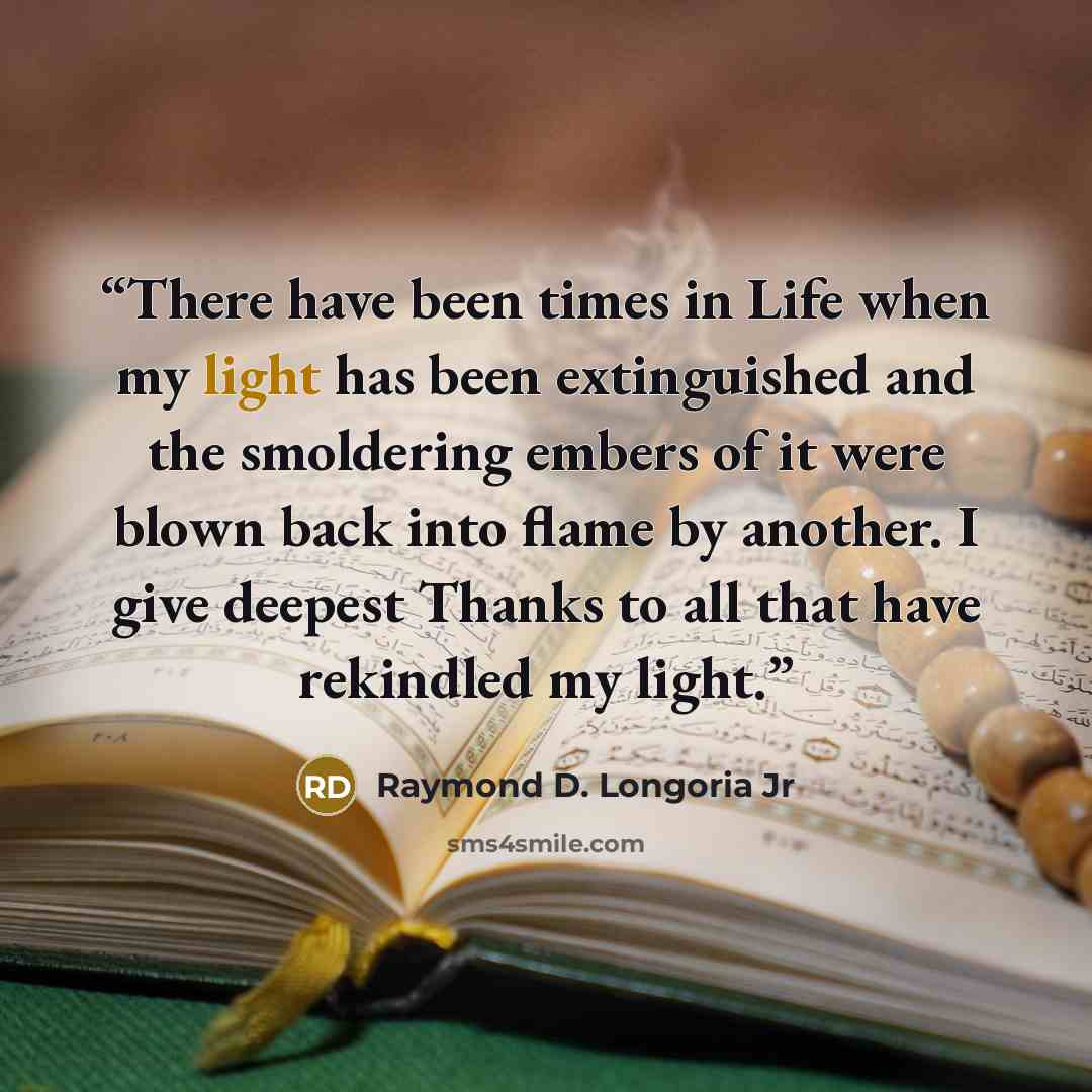 “There have been times in Life when my light has been extinguished and the smoldering embers of it were blown back into flame by another. I give deepest Thanks to all that have rekindled my light.” quote by Raymond D. Longoria Jr
