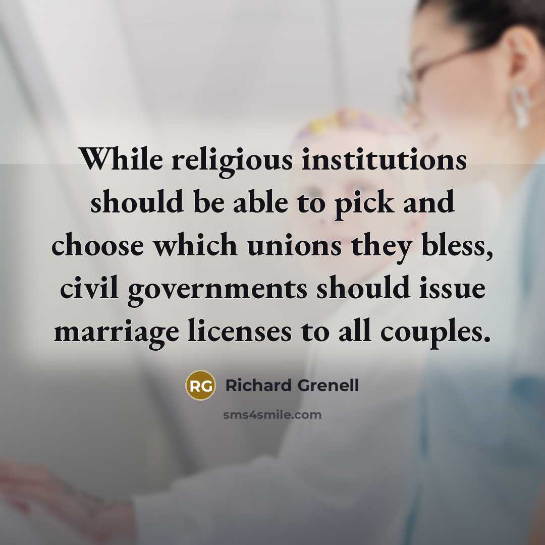 “While religious institutions should be able to pick and choose which unions they bless, civil governments should issue marriage licenses to all couples.” quote by Richard Grenell