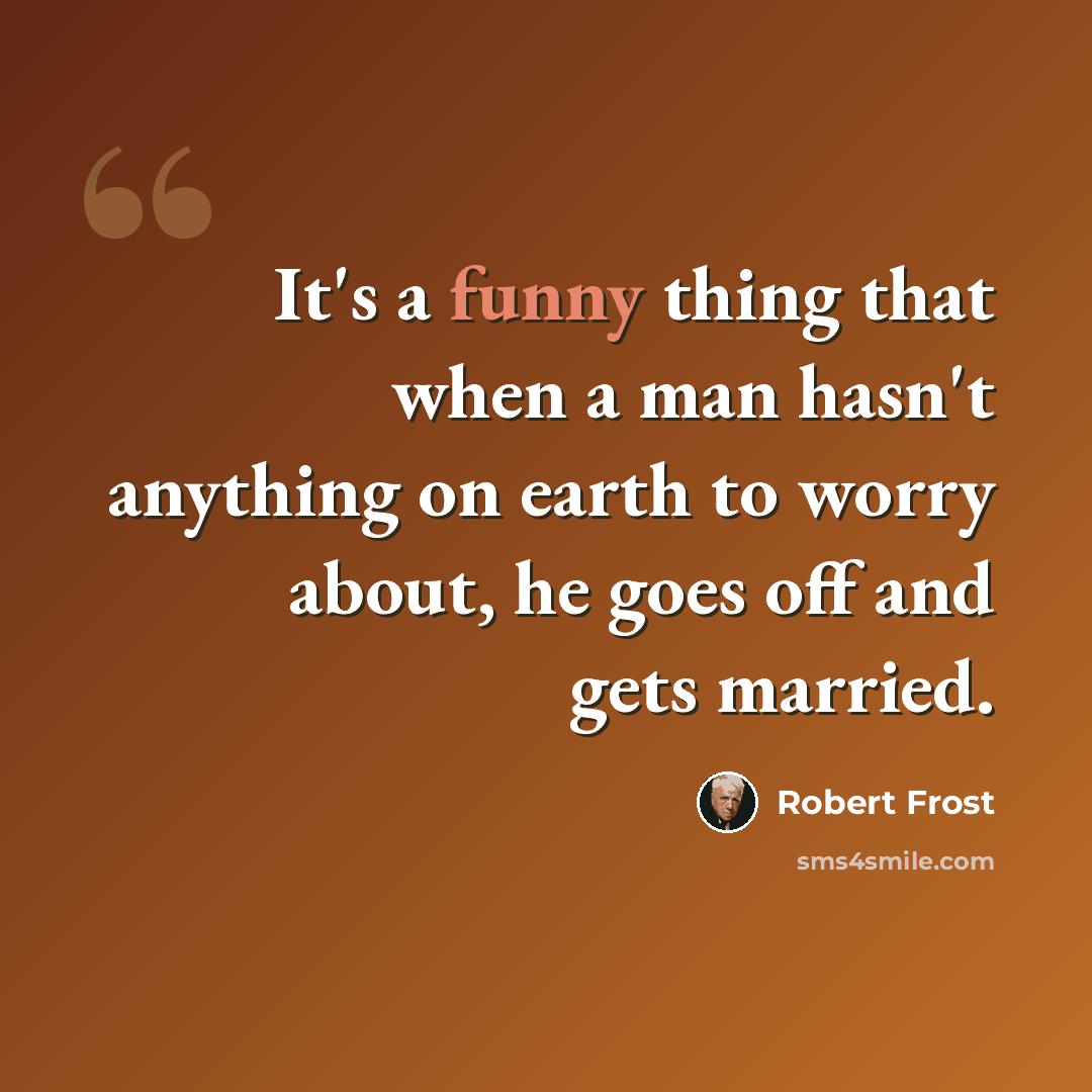 “It's a funny thing that when a man hasn't anything on earth to worry about, he goes off and gets married.” quote by Robert Frost