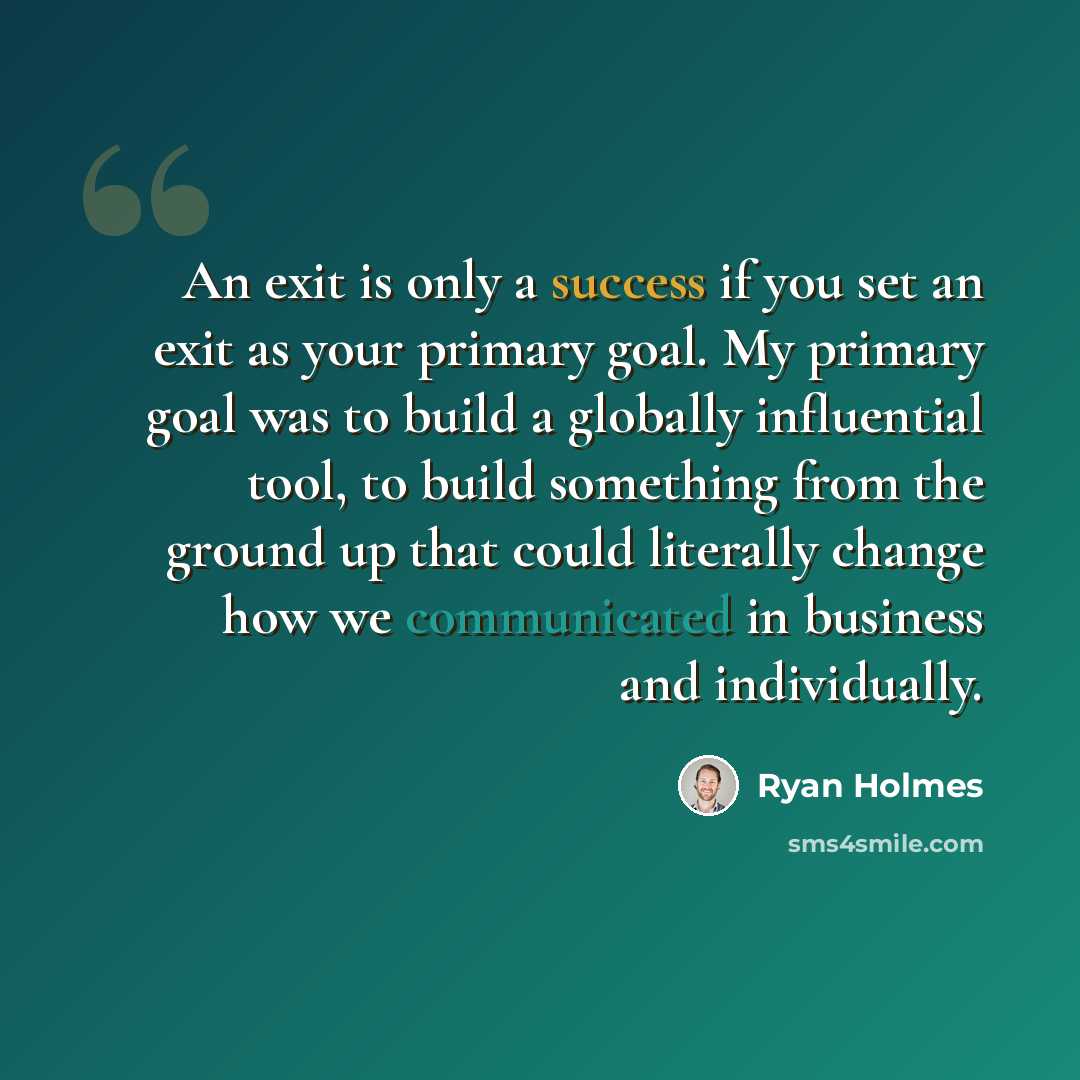 “An exit is only a success if you set an exit as your primary goal. My primary goal was to build a globally influential tool, to build something from the ground up that could literally change how we communicated in business and individually.” quote by Ryan Holmes