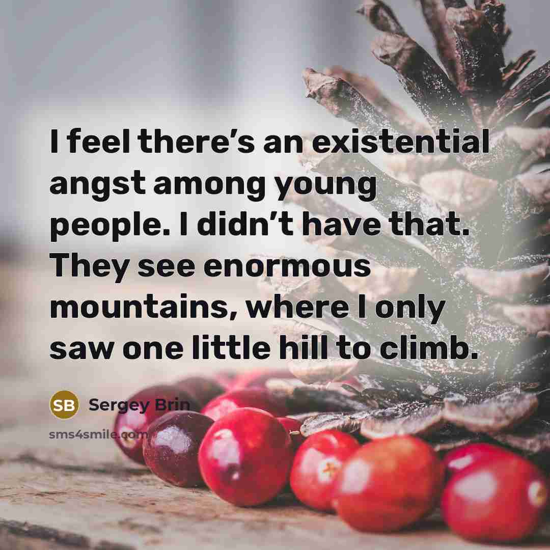 “I feel there’s an existential angst among young people. I didn’t have that. They see enormous mountains, where I only saw one little hill to climb.” quote by Sergey Brin