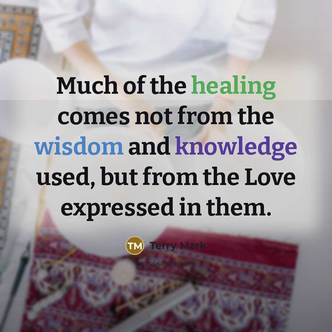“Much of the healing comes not from the wisdom and knowledge used, but from the Love expressed in them.” quote by Terry Mark