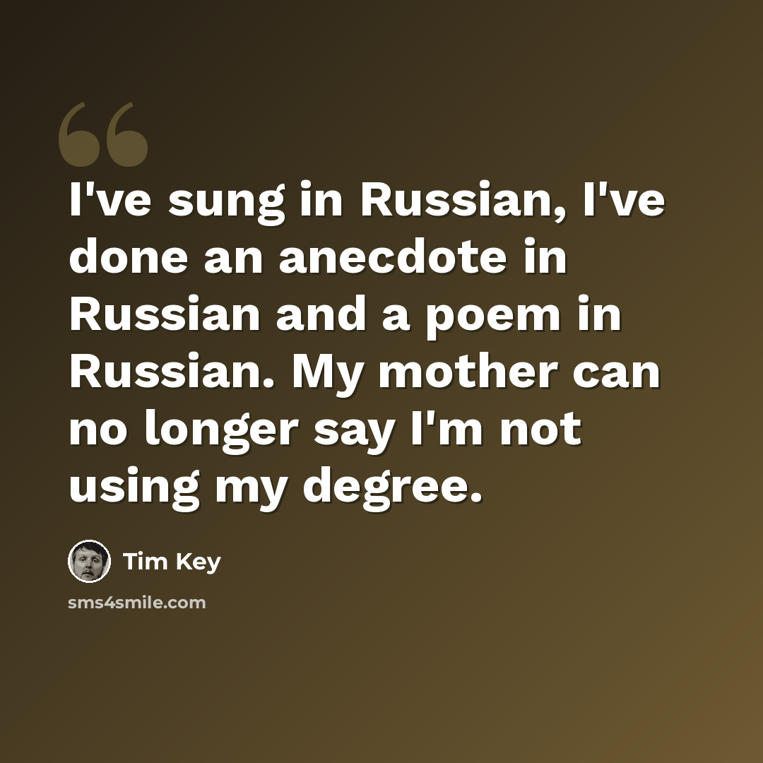 “I've sung in Russian, I've done an anecdote in Russian and a poem in Russian. My mother can no longer say I'm not using my degree.” quote by Tim Key