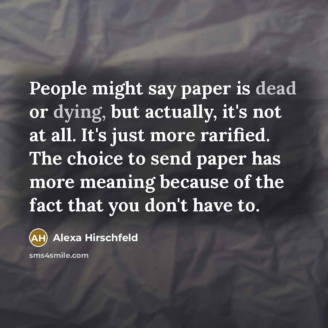 “People might say paper is dead or dying, but actually, it's not at all. It's just more rarified. The choice to send paper has more meaning because of the fact that you don't have to.” quote by Alexa Hirschfeld