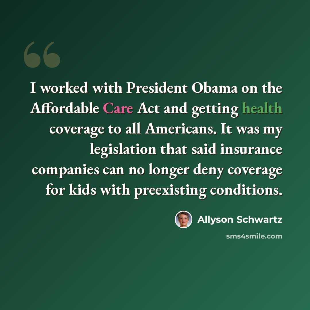 “I worked with President Obama on the Affordable Care Act and getting health coverage to all Americans. It was my legislation that said insurance companies can no longer deny coverage for kids with preexisting conditions.” quote by Allyson Schwartz