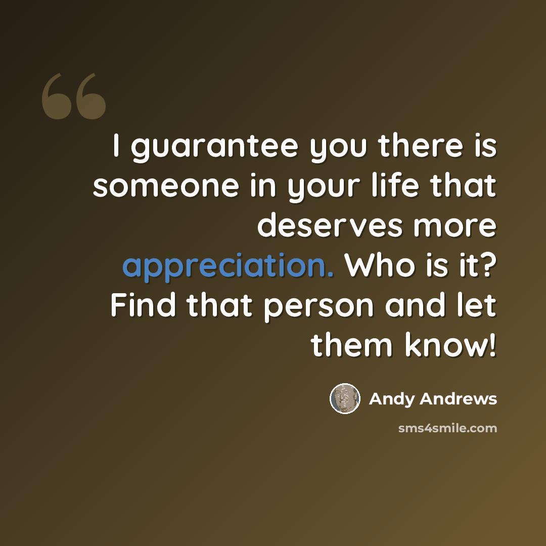 “I guarantee you there is someone in your life that deserves more appreciation. Who is it? Find that person and let them know!” quote by Andy Andrews