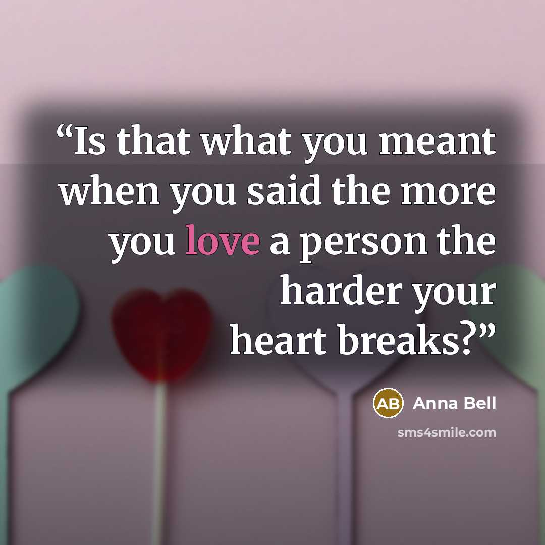 “Is that what you meant when you said the more you love a person the harder your heart breaks?” quote by Anna Bell