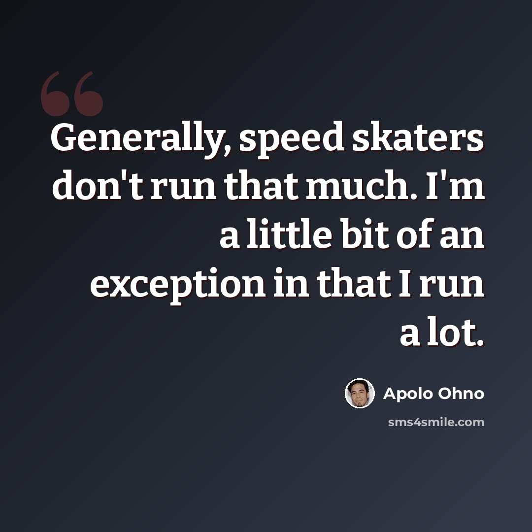 “Generally, speed skaters don't run that much. I'm a little bit of an exception in that I run a lot.” quote by Apolo Ohno