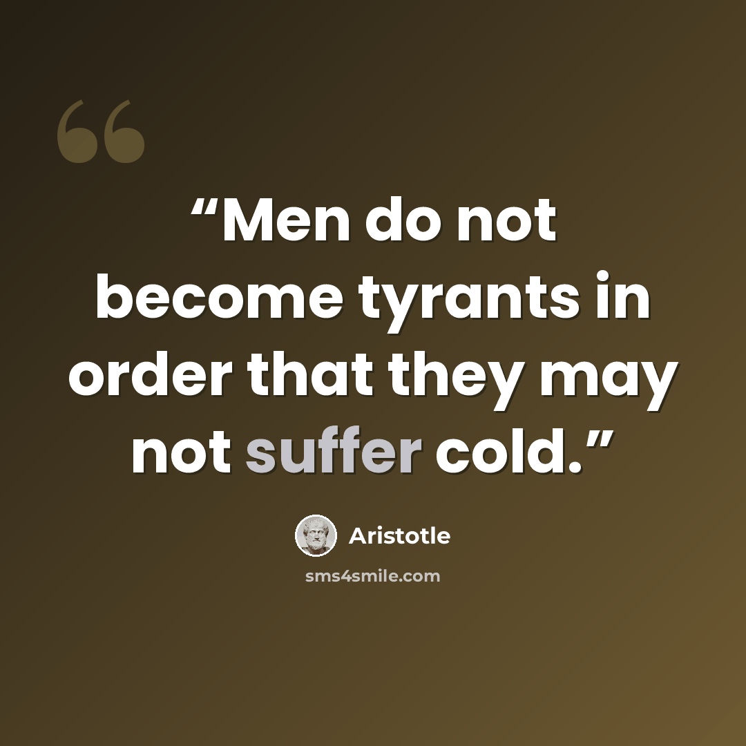 “Men do not become tyrants in order that they may not suffer cold.” quote by Aristotle