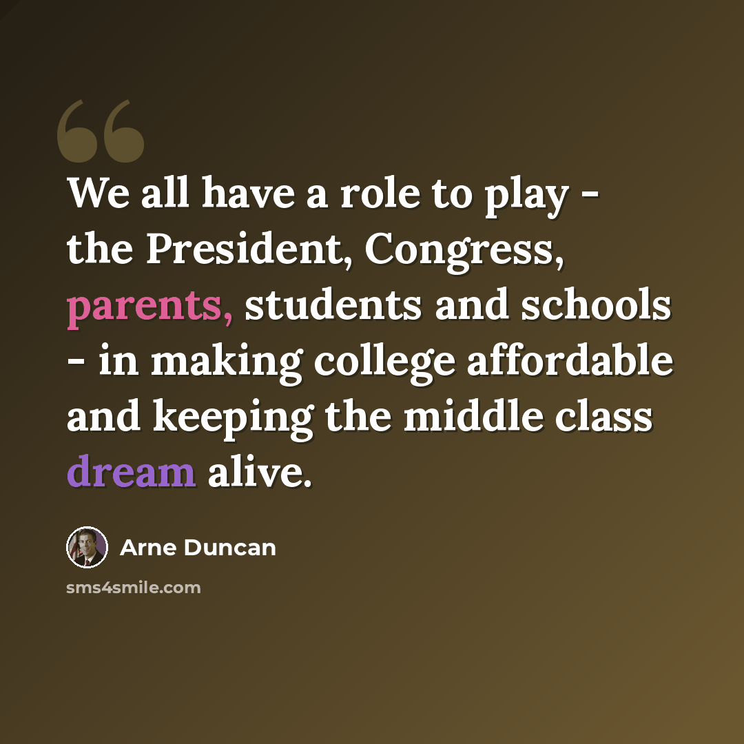 “We all have a role to play - the President, Congress, parents, students and schools - in making college affordable and keeping the middle class dream alive.” quote by Arne Duncan
