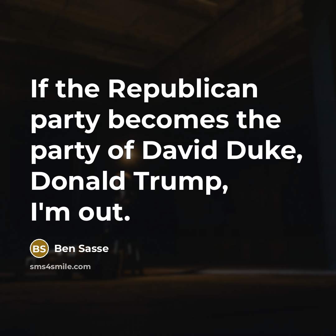 “If the Republican party becomes the party of David Duke, Donald Trump, I'm out.” quote by Ben Sasse