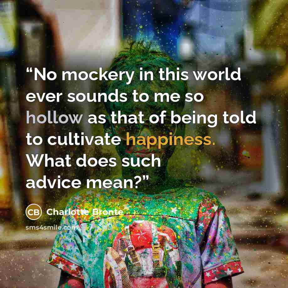 “No mockery in this world ever sounds to me so hollow as that of being told to cultivate happiness. What does such advice mean?” quote by Charlotte Brontë