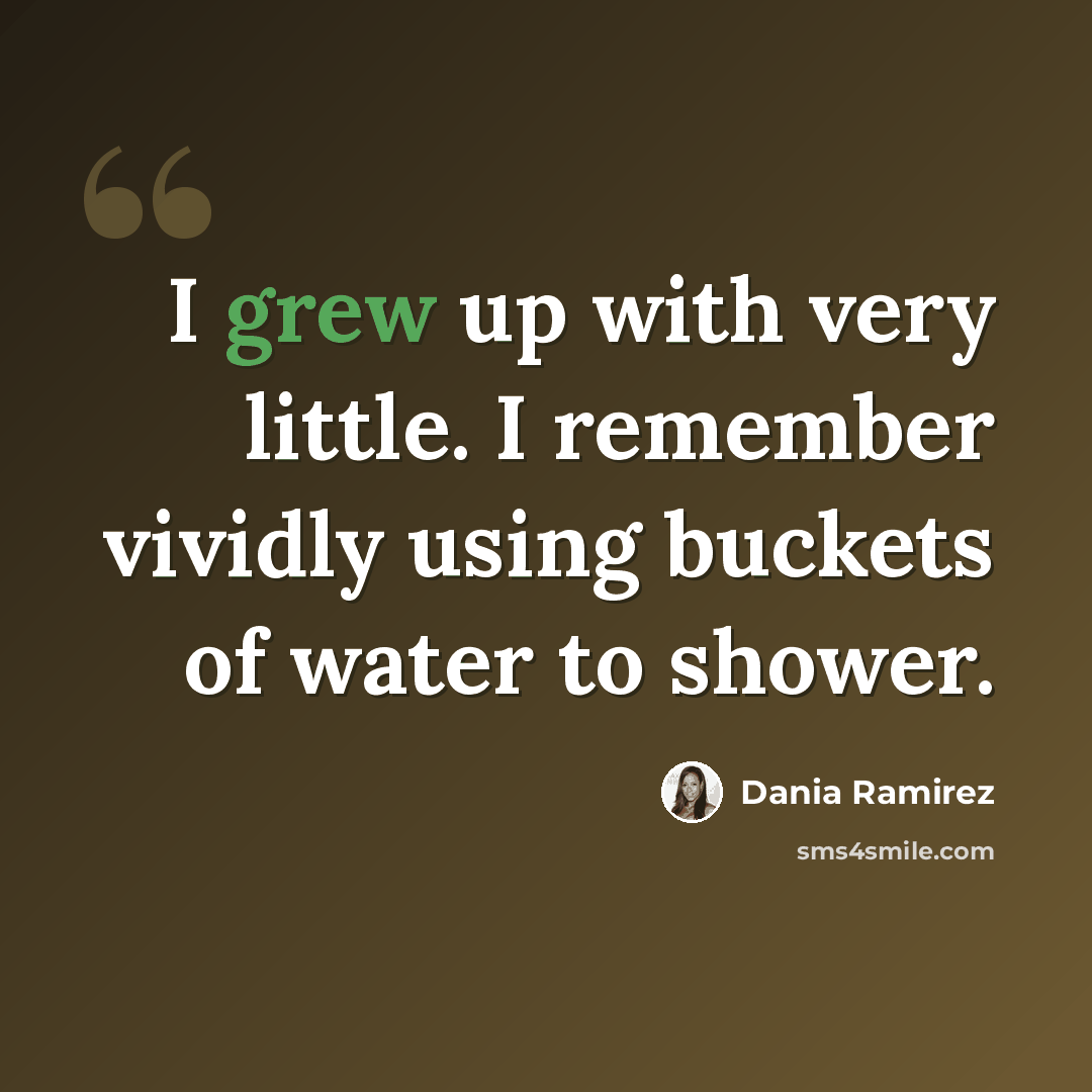 “I grew up with very little. I remember vividly using buckets of water to shower.” quote by Dania Ramirez