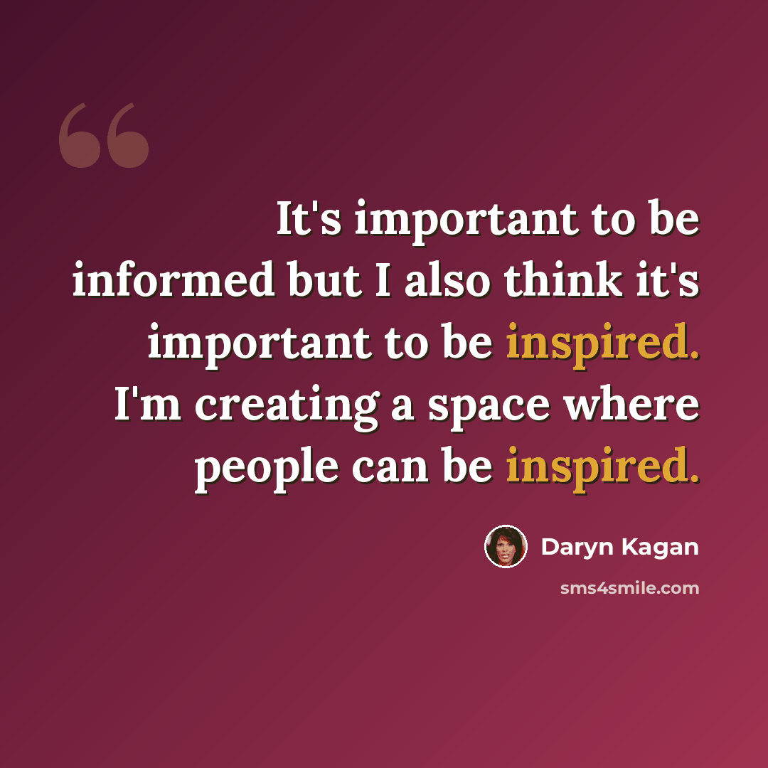 “It's important to be informed but I also think it's important to be inspired. I'm creating a space where people can be inspired.” quote by Daryn Kagan