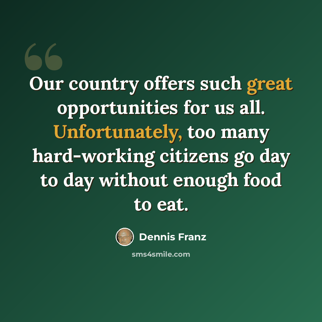 “Our country offers such great opportunities for us all. Unfortunately, too many hard-working citizens go day to day without enough food to eat.” quote by Dennis Franz
