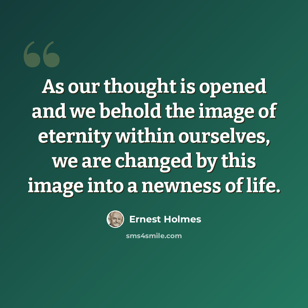 “As our thought is opened and we behold the image of eternity within ourselves, we are changed by this image into a newness of life.” quote by Ernest Holmes