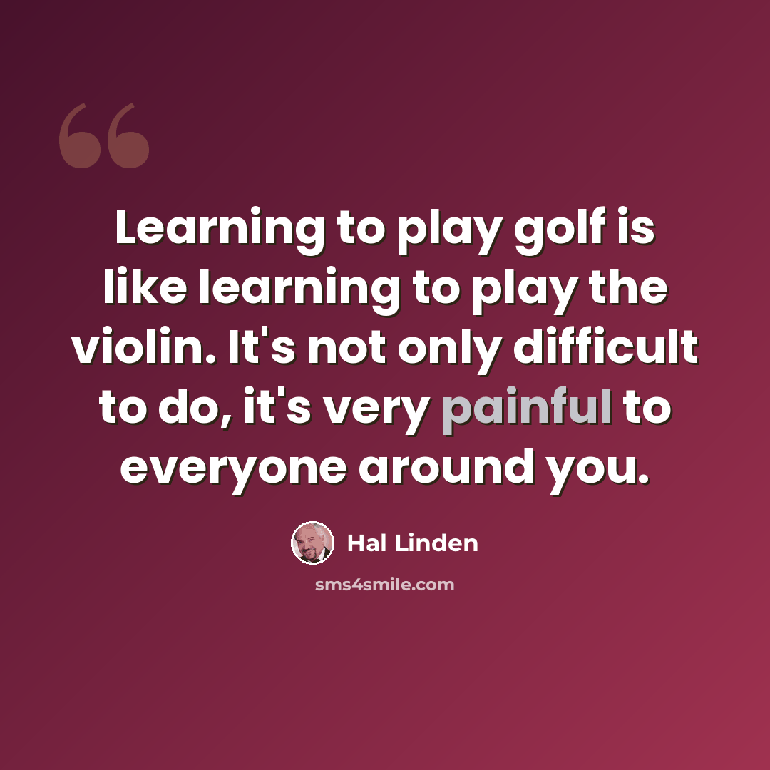 “Learning to play golf is like learning to play the violin. It's not only difficult to do, it's very painful to everyone around you.” quote by Hal Linden