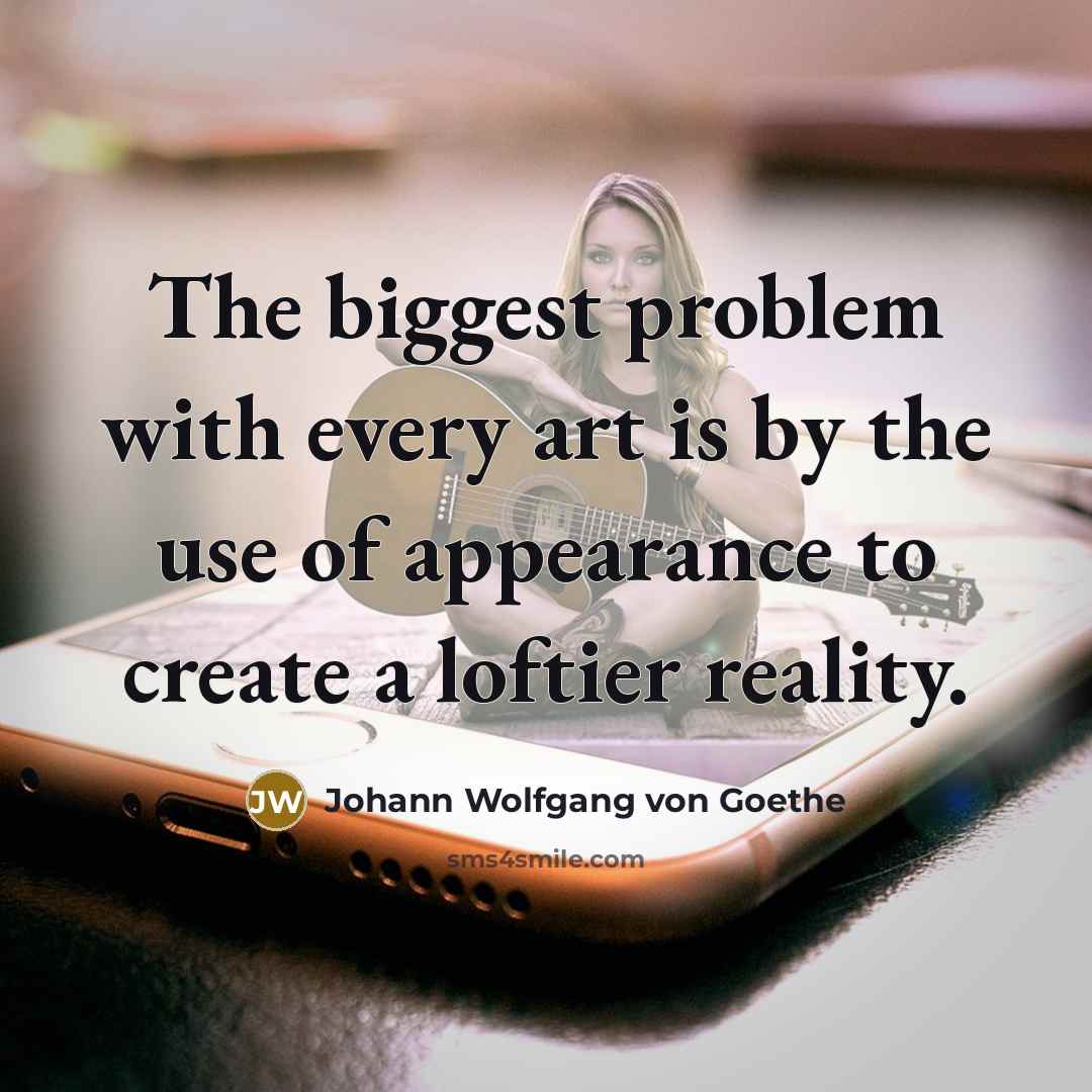 “The biggest problem with every art is by the use of appearance to create a loftier reality.” quote by Johann Wolfgang von Goethe