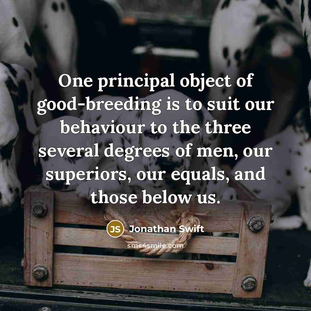 “One principal object of good-breeding is to suit our behaviour to the three several degrees of men, our superiors, our equals, and those below us.” quote by Jonathan Swift
