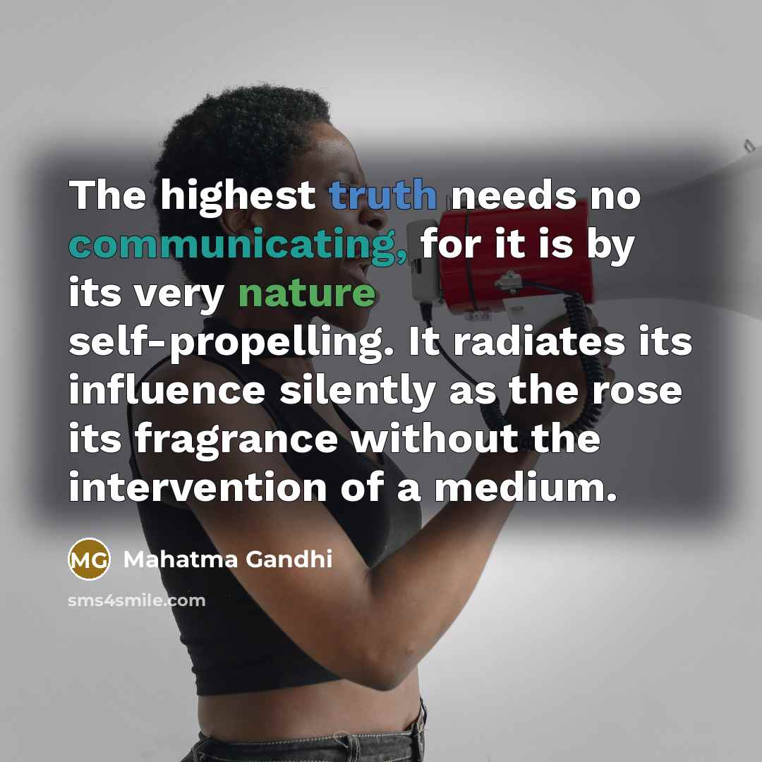 “The highest truth needs no communicating, for it is by its very nature self-propelling. It radiates its influence silently as the rose its fragrance without the intervention of a medium.” quote by Mahatma Gandhi